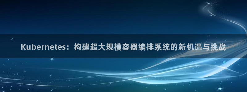 Kubernetes：构建超大规模容器编排系统的新机遇与挑战