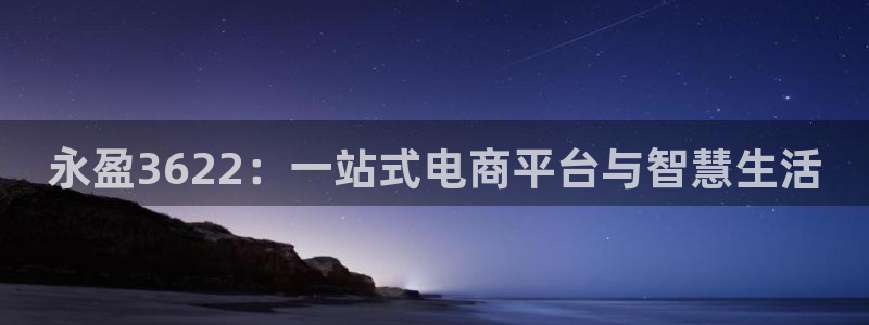 赢乐彩票凯捷开号链接：永盈3622：一站式电商平台与智慧生活